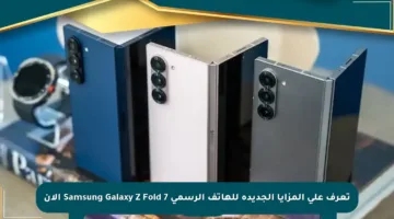 تعرف على المزايا الجديدة للهاتف الرسمي Samsung Galaxy Z Fold 7 الآن